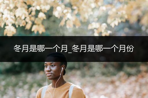 冬月是哪一个月_冬月是哪一个月份